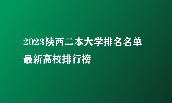 2023陕西二本大学排名名单 最新高校排行榜