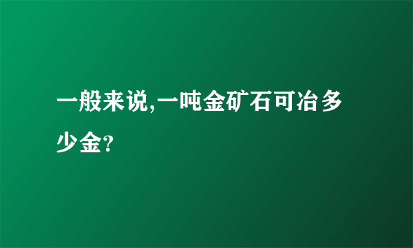 一般来说,一吨金矿石可冶多少金？