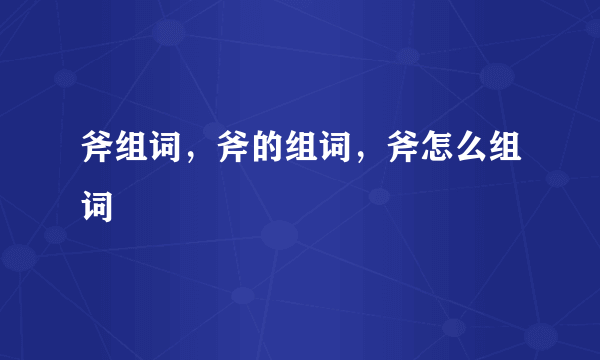 斧组词，斧的组词，斧怎么组词