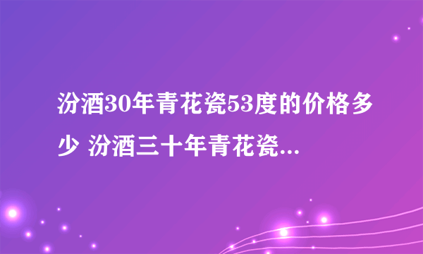 汾酒30年青花瓷53度的价格多少 汾酒三十年青花瓷53度价格表