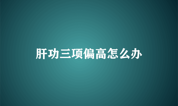 肝功三项偏高怎么办