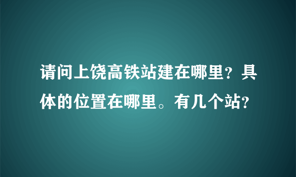 请问上饶高铁站建在哪里？具体的位置在哪里。有几个站？