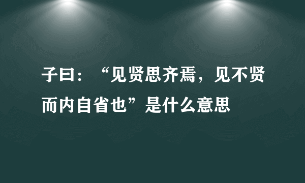 子曰：“见贤思齐焉，见不贤而内自省也”是什么意思