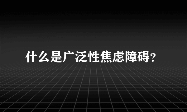 什么是广泛性焦虑障碍？