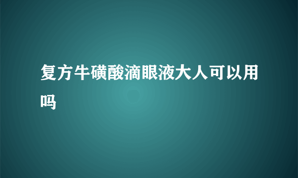 复方牛磺酸滴眼液大人可以用吗