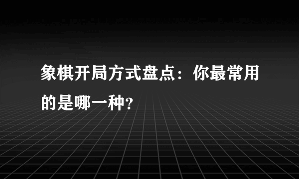 象棋开局方式盘点：你最常用的是哪一种？