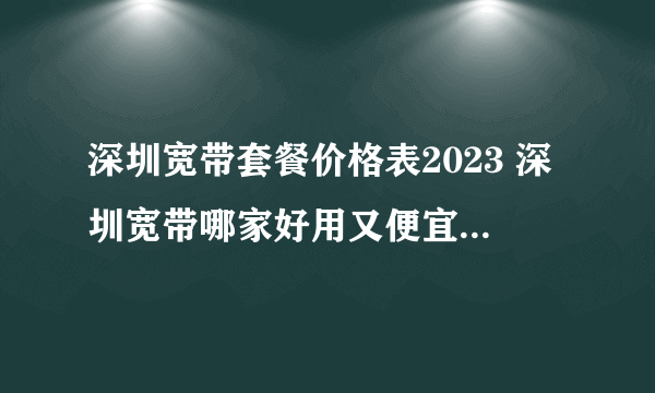 深圳宽带套餐价格表2023 深圳宽带哪家好用又便宜 深圳宽带多少钱一个月