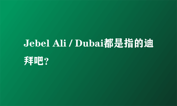 Jebel Ali / Dubai都是指的迪拜吧？