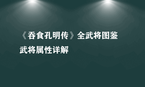 《吞食孔明传》全武将图鉴 武将属性详解