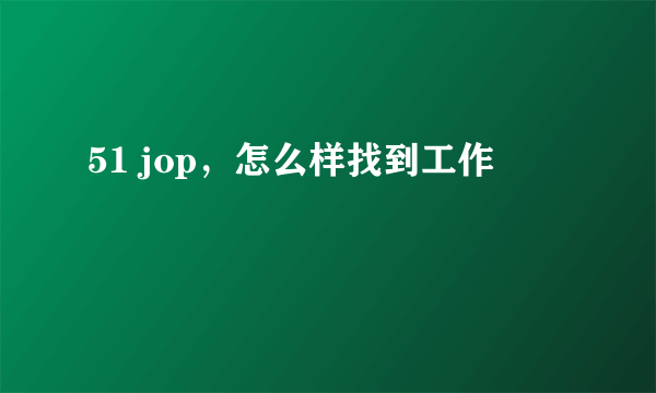 51 jop，怎么样找到工作