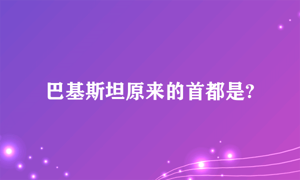 巴基斯坦原来的首都是?