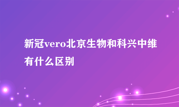 新冠vero北京生物和科兴中维有什么区别