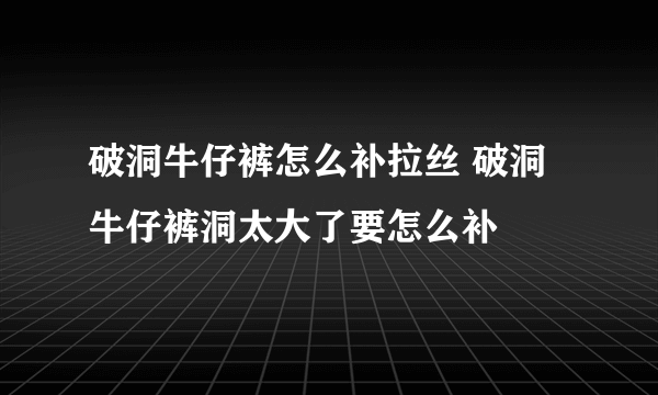 破洞牛仔裤怎么补拉丝 破洞牛仔裤洞太大了要怎么补