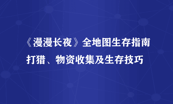 《漫漫长夜》全地图生存指南 打猎、物资收集及生存技巧