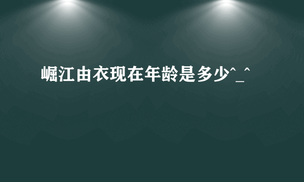 崛江由衣现在年龄是多少^_^