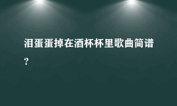 泪蛋蛋掉在酒杯杯里歌曲简谱？