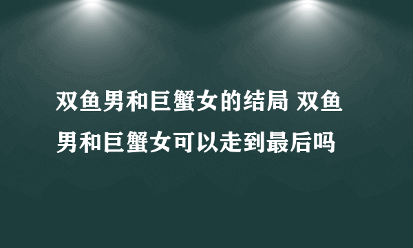 双鱼男和巨蟹女的结局 双鱼男和巨蟹女可以走到最后吗