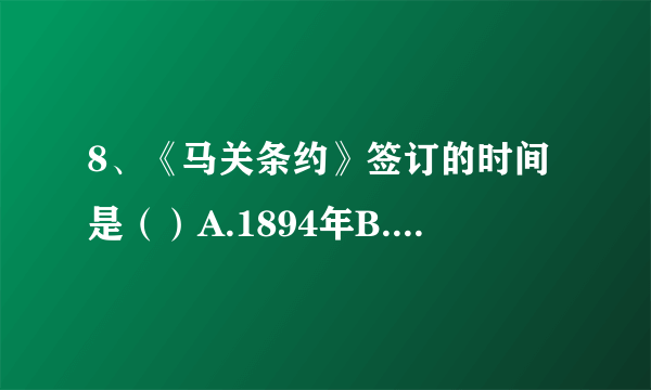 8、《马关条约》签订的时间是（）A.1894年B.1885年C.1895年D.1896年