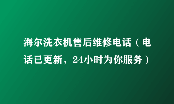 海尔洗衣机售后维修电话（电话已更新，24小时为你服务）