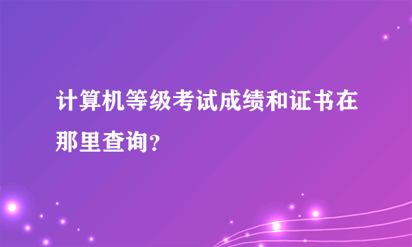 计算机等级考试成绩和证书在那里查询？