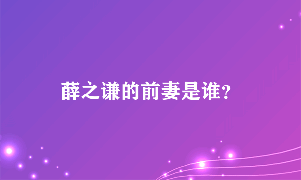 薛之谦的前妻是谁？