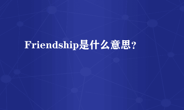 Friendship是什么意思？