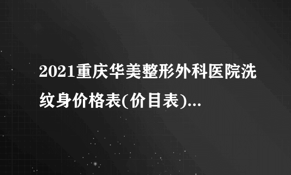 2021重庆华美整形外科医院洗纹身价格表(价目表)怎么样?