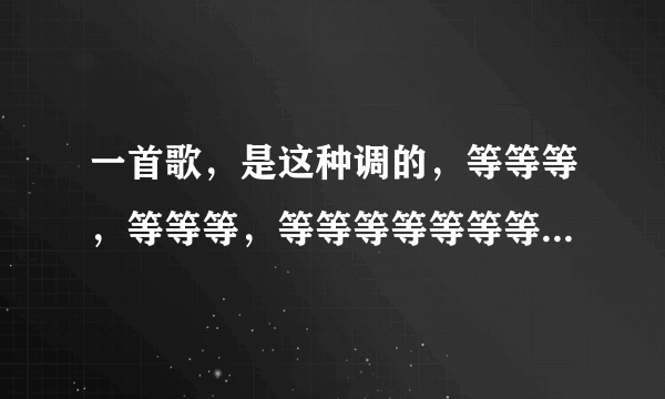 一首歌，是这种调的，等等等，等等等，等等等等等等等，等等等，里面？