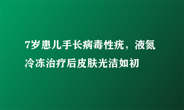 7岁患儿手长病毒性疣，液氮冷冻治疗后皮肤光洁如初