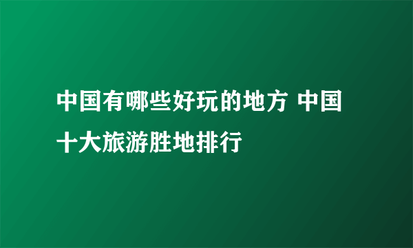 中国有哪些好玩的地方 中国十大旅游胜地排行