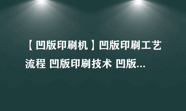 【凹版印刷机】凹版印刷工艺流程 凹版印刷技术 凹版印刷机知识