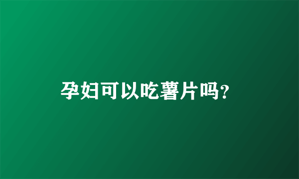 孕妇可以吃薯片吗？