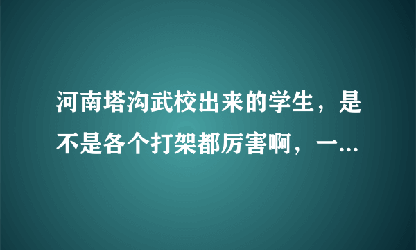 河南塔沟武校出来的学生，是不是各个打架都厉害啊，一般人都打不过他们？