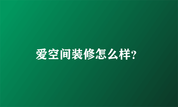 爱空间装修怎么样？