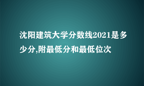 沈阳建筑大学分数线2021是多少分,附最低分和最低位次