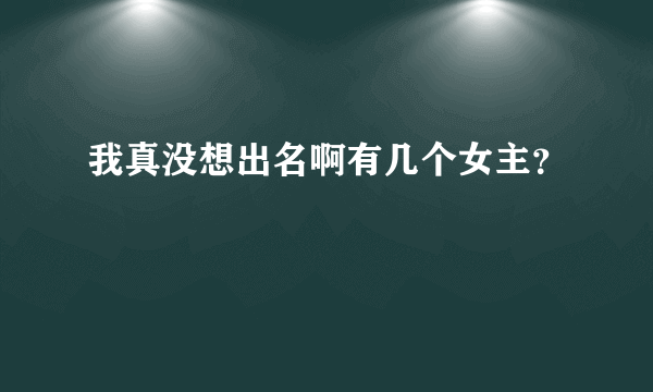 我真没想出名啊有几个女主？