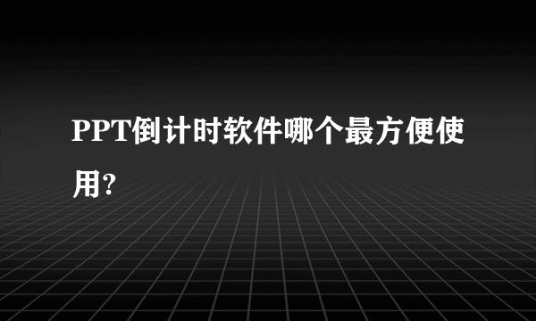 PPT倒计时软件哪个最方便使用?