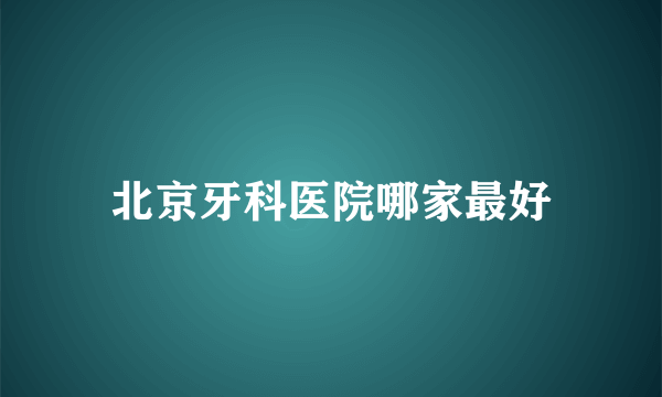 北京牙科医院哪家最好