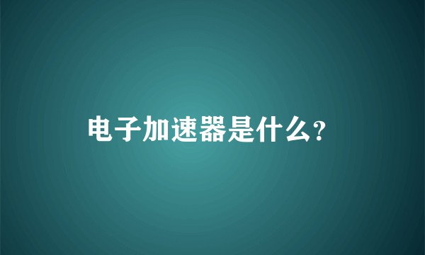 电子加速器是什么？