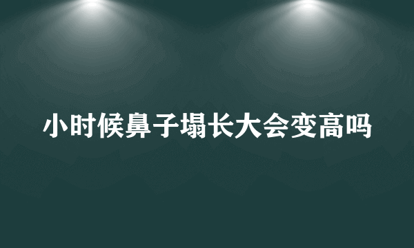 小时候鼻子塌长大会变高吗