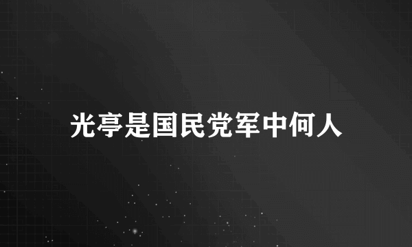 光亭是国民党军中何人