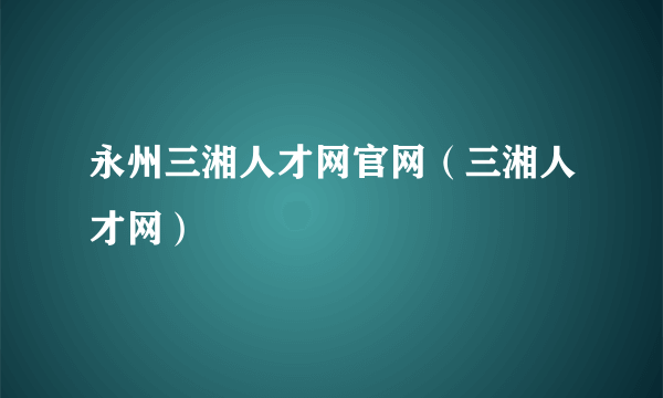 永州三湘人才网官网（三湘人才网）