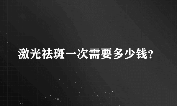 激光祛斑一次需要多少钱？