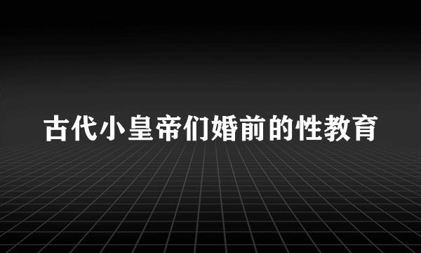 古代小皇帝们婚前的性教育