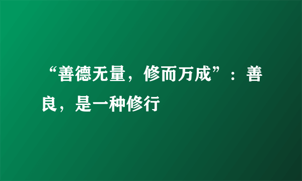 “善德无量，修而万成”：善良，是一种修行