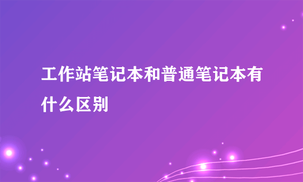 工作站笔记本和普通笔记本有什么区别