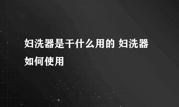 妇洗器是干什么用的 妇洗器如何使用