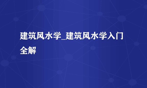 建筑风水学_建筑风水学入门全解