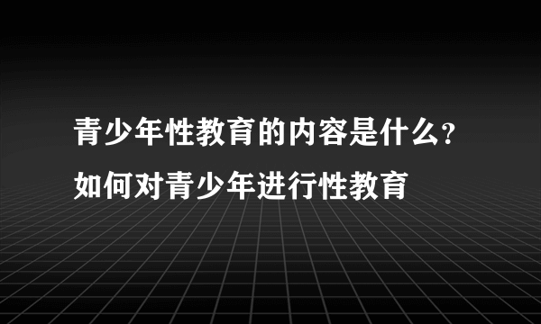 青少年性教育的内容是什么？如何对青少年进行性教育