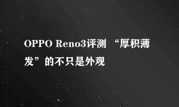 OPPO Reno3评测 “厚积薄发”的不只是外观